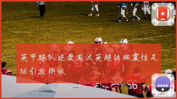 英甲球队逆袭淘汰英超劲旅震惊足坛引发热议