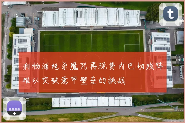 利物浦绝杀魔咒再现费内巴切残阵难以突破意甲壁垒的挑战