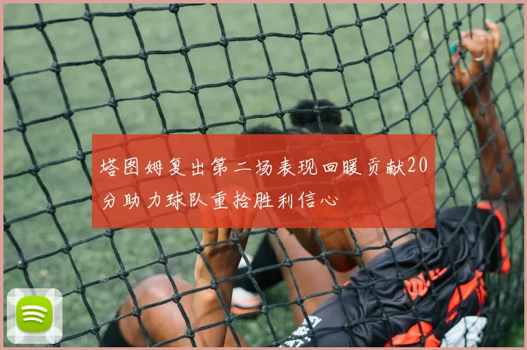 塔图姆复出第二场表现回暖贡献20分助力球队重拾胜利信心