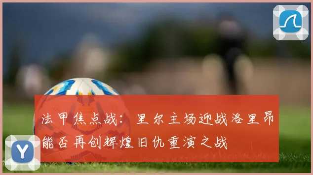 法甲焦点战：里尔主场迎战洛里昂能否再创辉煌旧仇重演之战
