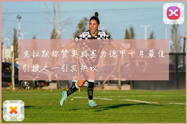 克拉默称赞奥利塞为德甲十年最佳引援之一引发热议