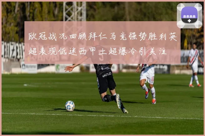 欧冠战况回顾拜仁马竞强势胜利英超表现低迷西甲土超爆冷引关注